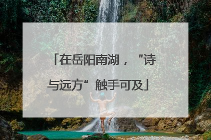在岳阳南湖，“诗与远方”触手可及