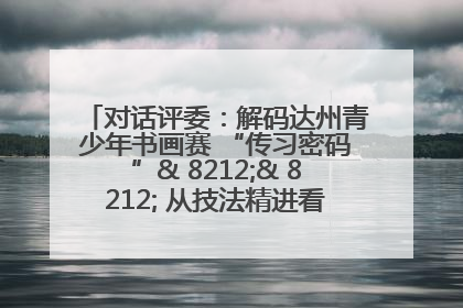对话评委：解码达州青少年书画赛 “传习密码”& 8212;& 8212; 从技法精进看文化传承新活力
