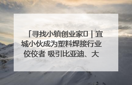 寻找小镇创业家㉞｜宜城小伙成为塑料焊接行业佼佼者 吸引比亚迪、大众等多家名企合作
