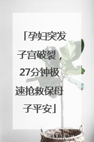孕妇突发子宫破裂，27分钟极速抢救保母子平安