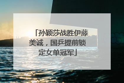 孙颖莎战胜伊藤美诚，国乒提前锁定女单冠军