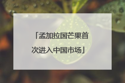 孟加拉国芒果首次进入中国市场