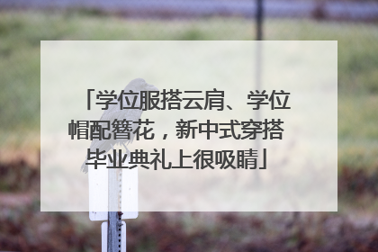 学位服搭云肩、学位帽配簪花，新中式穿搭毕业典礼上很吸睛
