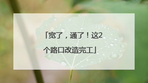 宽了，通了！这2个路口改造完工