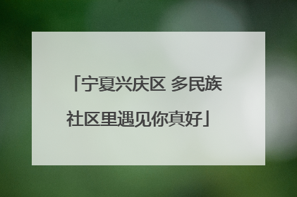 宁夏兴庆区 多民族社区里遇见你真好