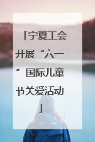 宁夏工会开展“六一”国际儿童节关爱活动