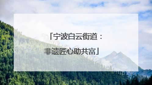 宁波白云街道：非遗匠心助共富