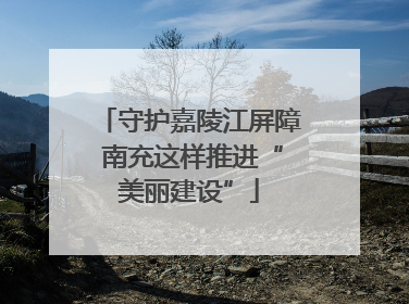守护嘉陵江屏障 南充这样推进“美丽建设”