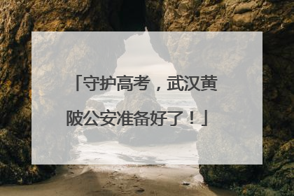 守护高考，武汉黄陂公安准备好了！