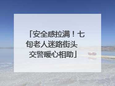 安全感拉满！七旬老人迷路街头 交警暖心相助