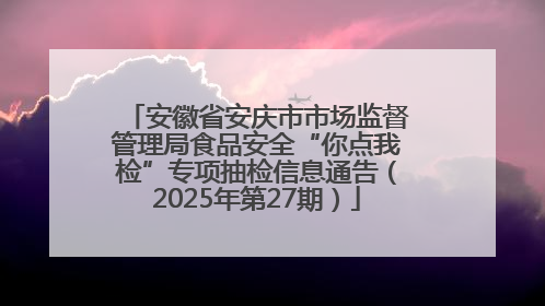 安徽省安庆市市场监督管理局食品安全“你点我检”专项抽检信息通告（2025年第27期）