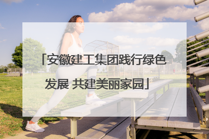 安徽建工集团践行绿色发展 共建美丽家园