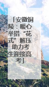 安徽铜陵：暖心举措“花式”解压 助力考生迎接高考