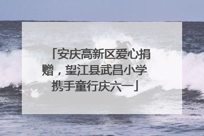 安庆高新区爱心捐赠，望江县武昌小学携手童行庆六一