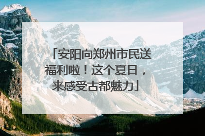 安阳向郑州市民送福利啦！这个夏日，来感受古都魅力