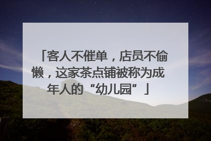 客人不催单，店员不偷懒，这家茶点铺被称为成年人的“幼儿园”