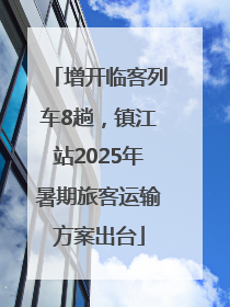 增开临客列车8趟，镇江站2025年暑期旅客运输方案出台