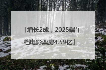 增长2成，2025端午档电影票房4.59亿