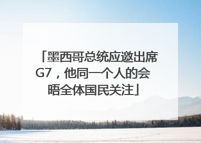 墨西哥总统应邀出席G7，他同一个人的会晤全体国民关注