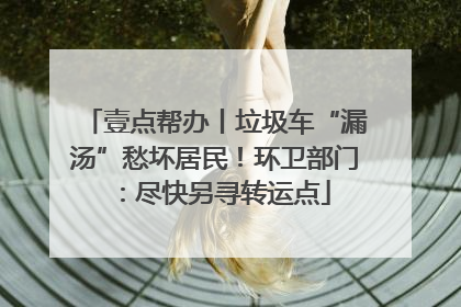 壹点帮办丨垃圾车“漏汤”愁坏居民！环卫部门：尽快另寻转运点