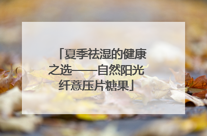 夏季祛湿的健康之选——自然阳光纤薏压片糖果