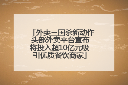 外卖三国杀新动作 头部外卖平台宣布将投入超10亿元吸引优质餐饮商家