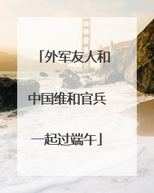 外军友人和中国维和官兵一起过端午
