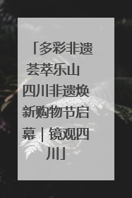 多彩非遗荟萃乐山 四川非遗焕新购物节启幕｜镜观四川