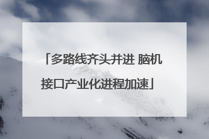 多路线齐头并进 脑机接口产业化进程加速