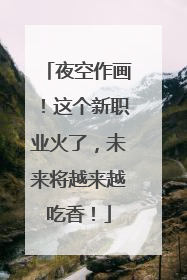 夜空作画！这个新职业火了，未来将越来越吃香！