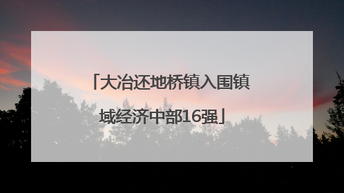 大冶还地桥镇入围镇域经济中部16强