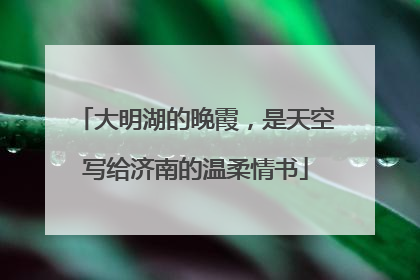 大明湖的晚霞，是天空写给济南的温柔情书
