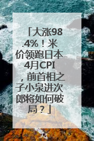 大涨98.4%！米价领跑日本4月CPI，前首相之子小泉进次郎将如何破局？
