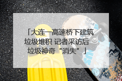 大连一高速桥下建筑垃圾堆积 记者采访后垃圾神奇“消失”