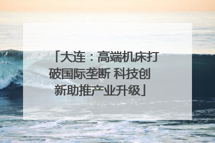 大连：高端机床打破国际垄断 科技创新助推产业升级