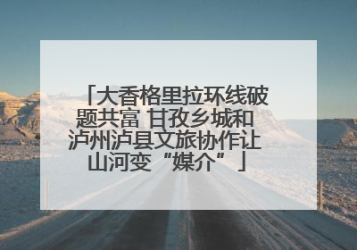 大香格里拉环线破题共富 甘孜乡城和泸州泸县文旅协作让山河变“媒介”