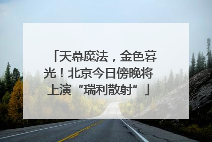 天幕魔法，金色暮光！北京今日傍晚将上演“瑞利散射”