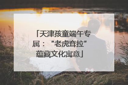 天津孩童端午专属：“老虎耷拉”蕴藏文化寓意