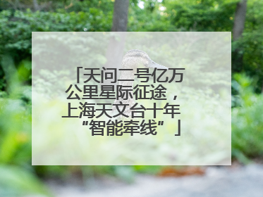 天问二号亿万公里星际征途，上海天文台十年“智能牵线”