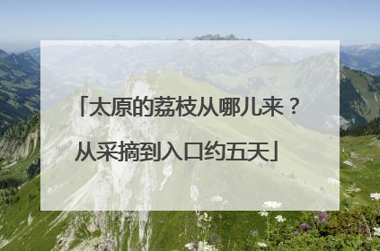 太原的荔枝从哪儿来？从采摘到入口约五天