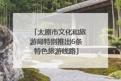 太原市文化和旅游局特别推出6条特色旅游线路