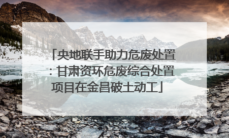 央地联手助力危废处置：甘肃资环危废综合处置项目在金昌破土动工
