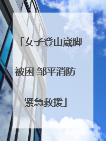 女子登山崴脚被困 邹平消防紧急救援