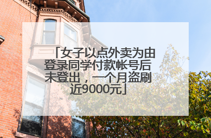女子以点外卖为由登录同学付款帐号后未登出，一个月盗刷近9000元