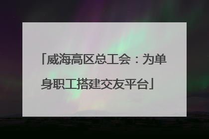 威海高区总工会：为单身职工搭建交友平台
