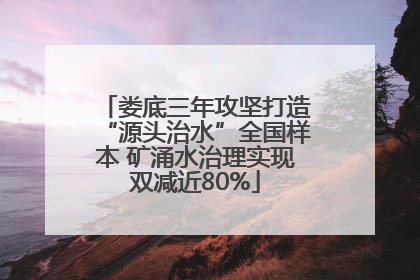 娄底三年攻坚打造“源头治水”全国样本 矿涌水治理实现双减近80%