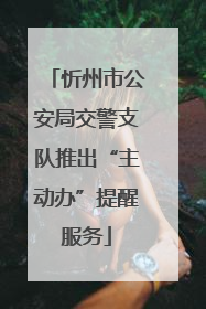 忻州市公安局交警支队推出“主动办”提醒服务