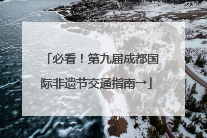 必看！第九届成都国际非遗节交通指南→