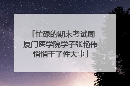 忙碌的期末考试周 厦门医学院学子张艳伟悄悄干了件大事