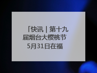 快讯｜第十九届烟台大樱桃节5月31日在福山门楼举办